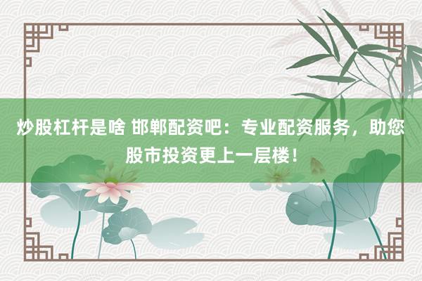 炒股杠杆是啥 邯郸配资吧：专业配资服务，助您股市投资更上一层楼！
