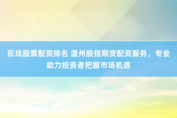 在线股票配资排名 温州股指期货配资服务，专业助力投资者把握市场机遇