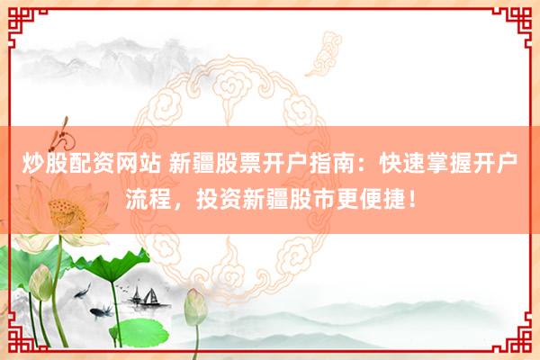 炒股配资网站 新疆股票开户指南：快速掌握开户流程，投资新疆股市更便捷！