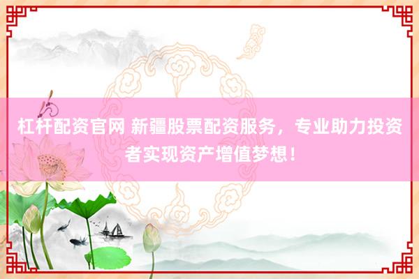杠杆配资官网 新疆股票配资服务，专业助力投资者实现资产增值梦想！