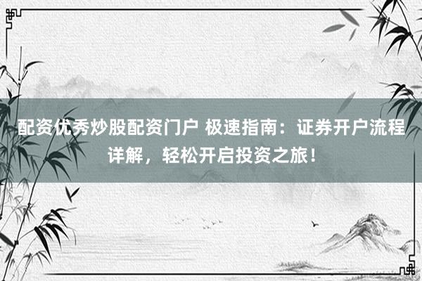 配资优秀炒股配资门户 极速指南：证券开户流程详解，轻松开启投资之旅！