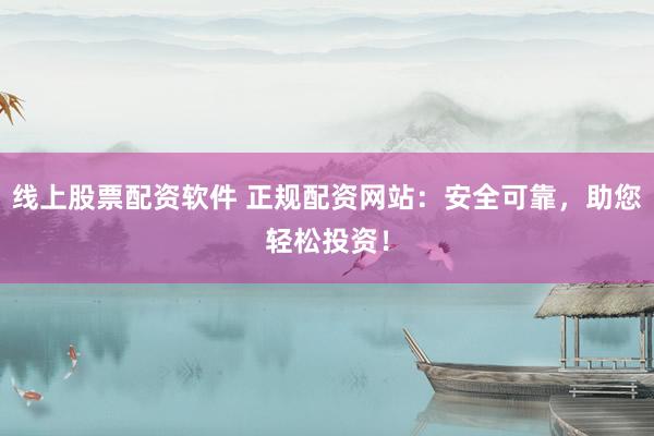 线上股票配资软件 正规配资网站：安全可靠，助您轻松投资！