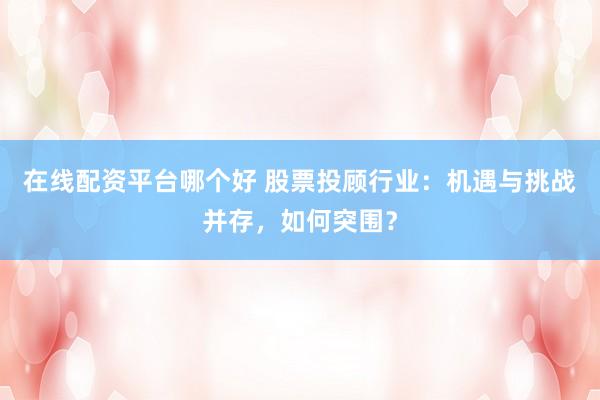 在线配资平台哪个好 股票投顾行业：机遇与挑战并存，如何突围？