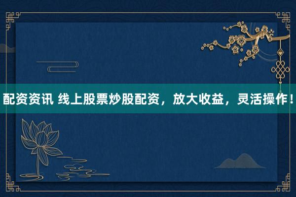 配资资讯 线上股票炒股配资，放大收益，灵活操作！
