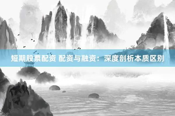 短期股票配资 配资与融资：深度剖析本质区别