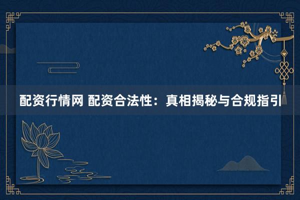 配资行情网 配资合法性：真相揭秘与合规指引
