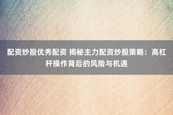 配资炒股优秀配资 揭秘主力配资炒股策略：高杠杆操作背后的风险与机遇