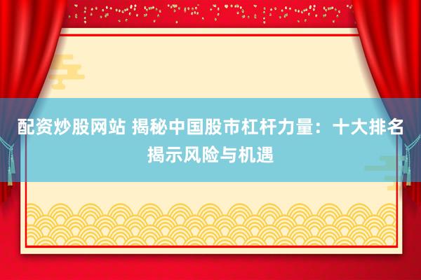 配资炒股网站 揭秘中国股市杠杆力量：十大排名揭示风险与机遇