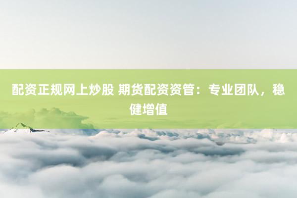 配资正规网上炒股 期货配资资管：专业团队，稳健增值