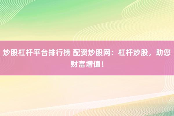 炒股杠杆平台排行榜 配资炒股网：杠杆炒股，助您财富增值！