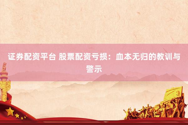 证券配资平台 股票配资亏损：血本无归的教训与警示