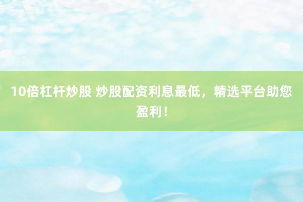 10倍杠杆炒股 炒股配资利息最低,精选平台助您盈利!