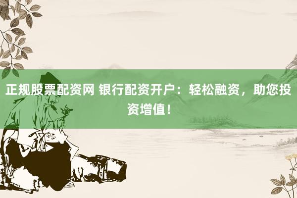 正规股票配资网 银行配资开户：轻松融资，助您投资增值！