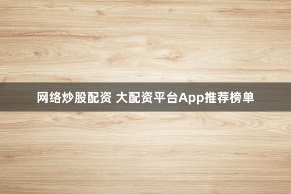 网络炒股配资 大配资平台App推荐榜单
