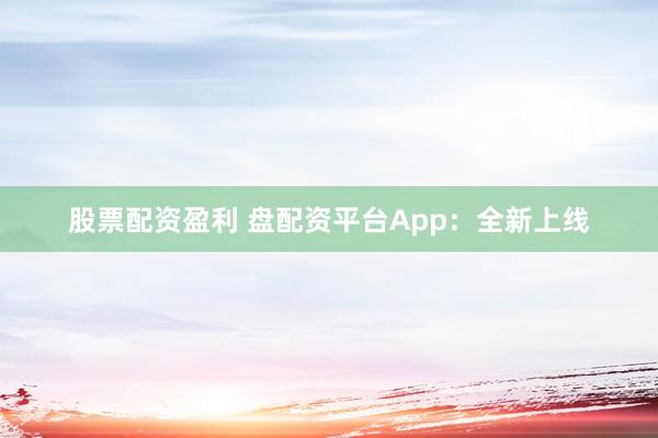 股票配资盈利 盘配资平台App：全新上线