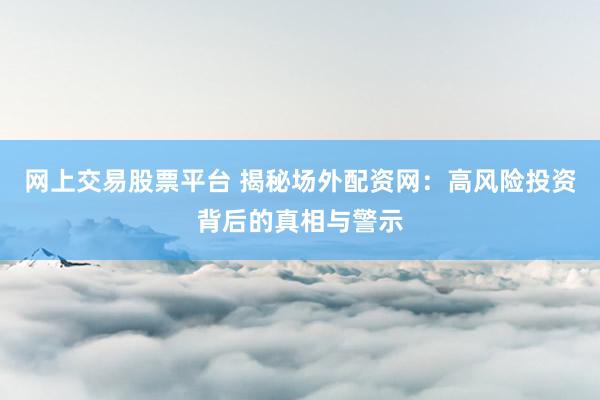 网上交易股票平台 揭秘场外配资网：高风险投资背后的真相与警示