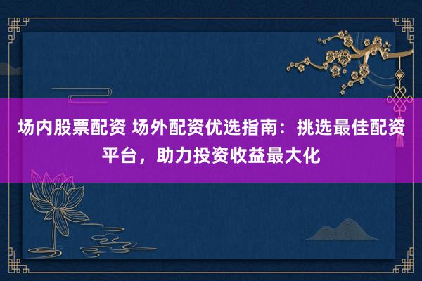 场内股票配资 场外配资优选指南:挑选最佳配资平台,助力投资收益最大化