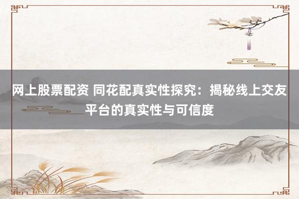 网上股票配资 同花配真实性探究：揭秘线上交友平台的真实性与可信度