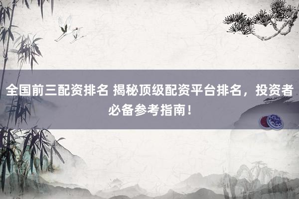 全国前三配资排名 揭秘顶级配资平台排名，投资者必备参考指南！