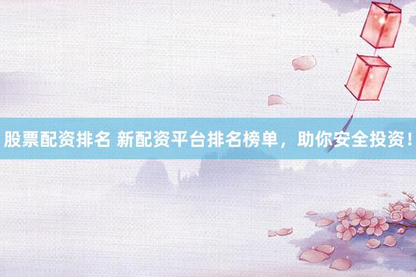 股票配资排名 新配资平台排名榜单，助你安全投资！