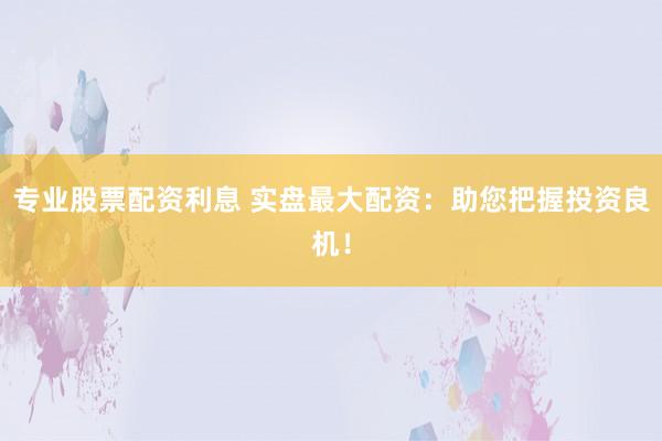 专业股票配资利息 实盘最大配资：助您把握投资良机！