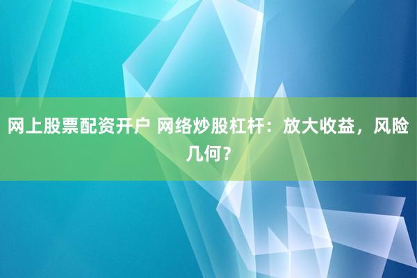 网上股票配资开户 网络炒股杠杆：放大收益，风险几何？