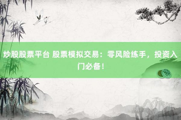 炒股股票平台 股票模拟交易：零风险练手，投资入门必备！