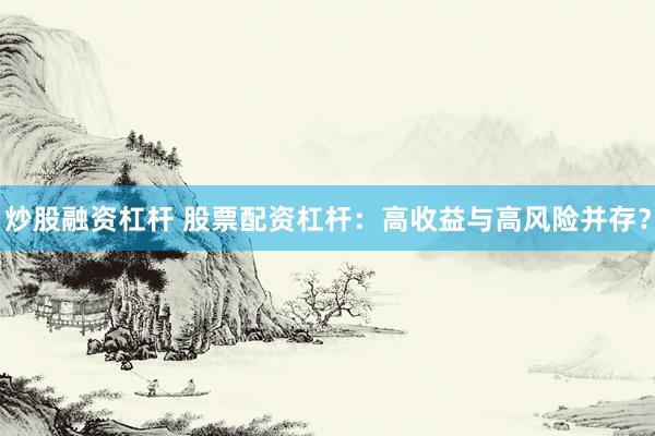 炒股融资杠杆 股票配资杠杆：高收益与高风险并存？