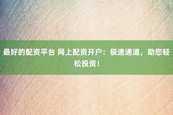 最好的配资平台 网上配资开户：极速通道，助您轻松投资！