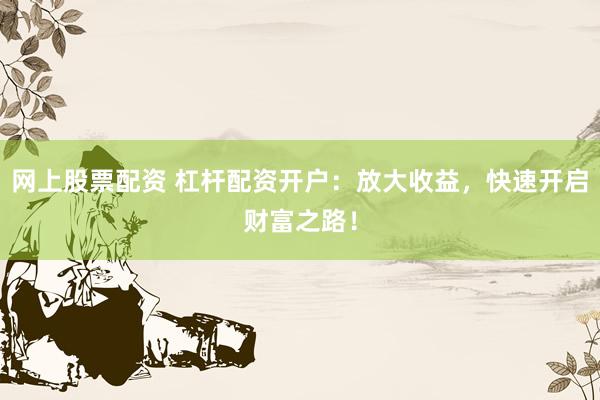 网上股票配资 杠杆配资开户：放大收益，快速开启财富之路！