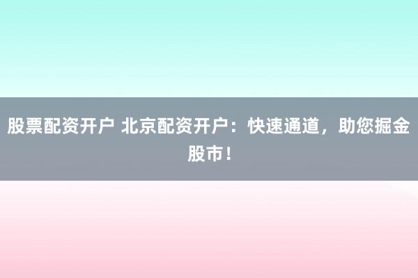 股票配资开户 北京配资开户：快速通道，助您掘金股市！