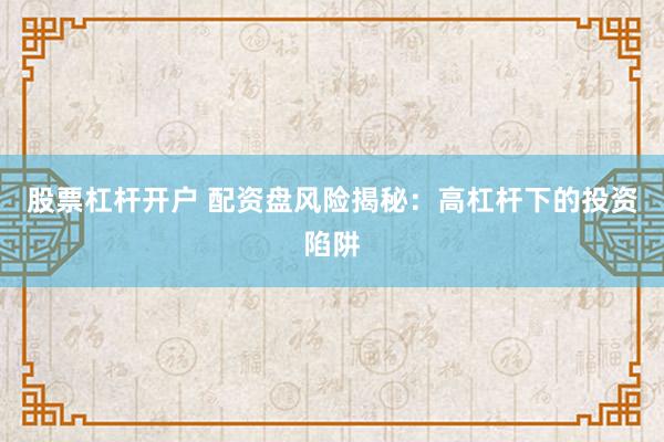 股票杠杆开户 配资盘风险揭秘：高杠杆下的投资陷阱