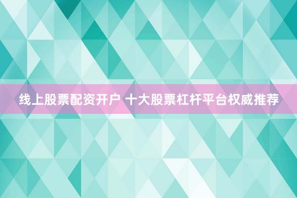 线上股票配资开户 十大股票杠杆平台权威推荐