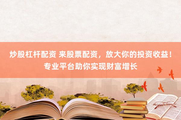 炒股杠杆配资 来股票配资，放大你的投资收益！专业平台助你实现财富增长