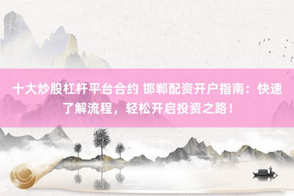 十大炒股杠杆平台合约 邯郸配资开户指南：快速了解流程，轻松开启投资之路！