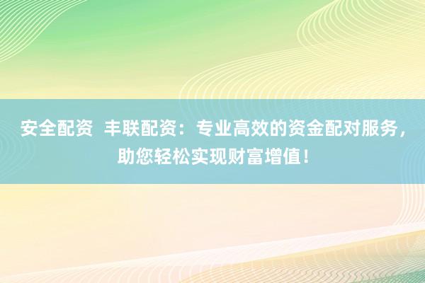 安全配资  丰联配资：专业高效的资金配对服务，助您轻松实现财富增值！