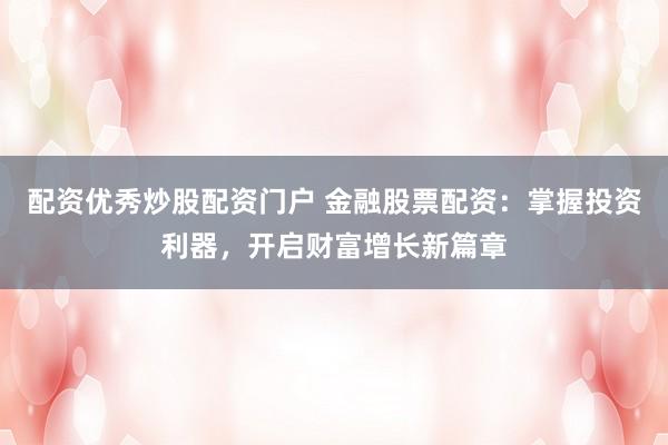 配资优秀炒股配资门户 金融股票配资：掌握投资利器，开启财富增长新篇章
