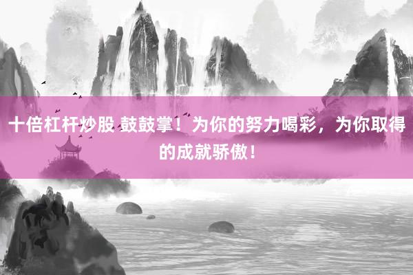 十倍杠杆炒股 鼓鼓掌！为你的努力喝彩，为你取得的成就骄傲！