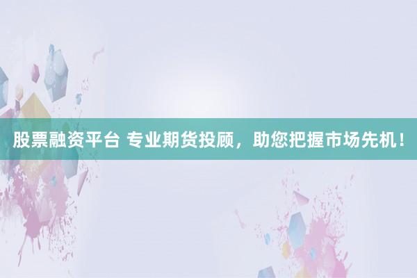 股票融资平台 专业期货投顾，助您把握市场先机！