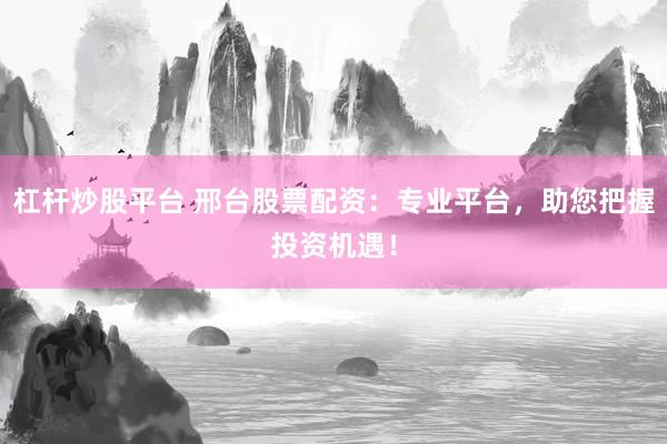 杠杆炒股平台 邢台股票配资：专业平台，助您把握投资机遇！