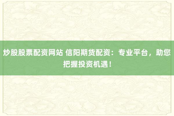 炒股股票配资网站 信阳期货配资：专业平台，助您把握投资机遇！