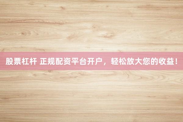 股票杠杆 正规配资平台开户，轻松放大您的收益！