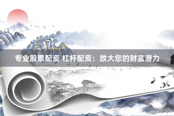 专业股票配资 杠杆配资：放大您的财富潜力