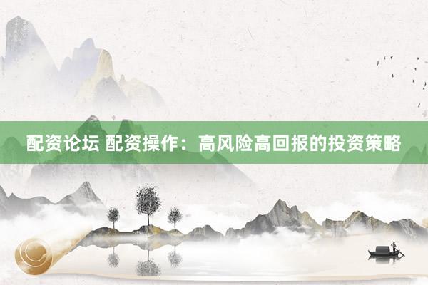配资论坛 配资操作：高风险高回报的投资策略
