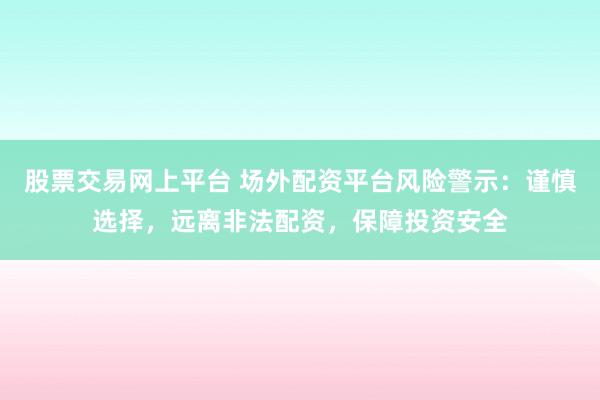 股票交易网上平台 场外配资平台风险警示：谨慎选择，远离非法配资，保障投资安全