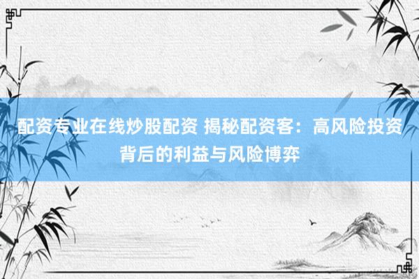 配资专业在线炒股配资 揭秘配资客：高风险投资背后的利益与风险博弈